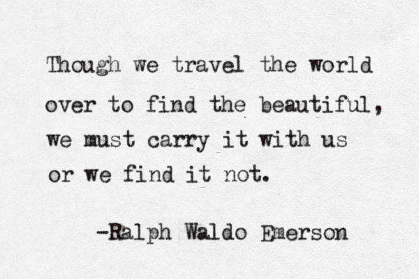 Though we travel the world over to find the beautiful, we must carry it with us or we find it not. -Ralph Waldo Emerson 