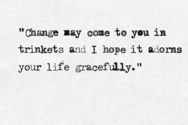 "Change may come to you in trinkets and I hope it adorns your life gracefully." 