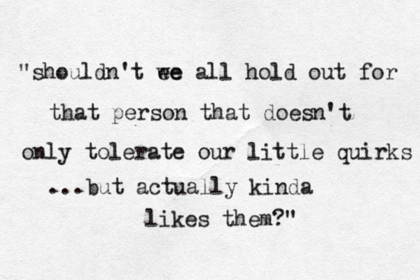 "shouldn't ee we all hold out for that person that doesn't only tolerate our little quirks ...but actually kinda likes them?"