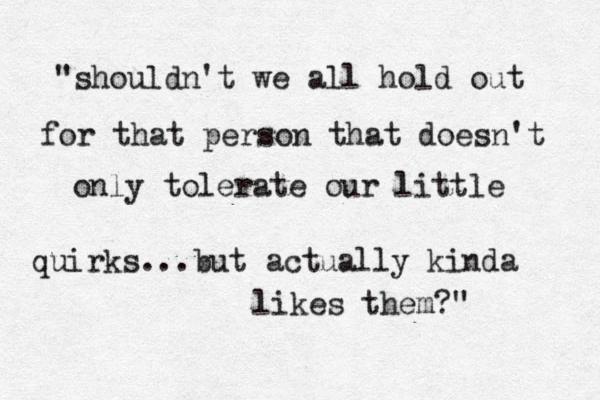 "shouldn't we all hold out for that person that doesn't only tolerate our little quirks...but actually kinda likes them?" 