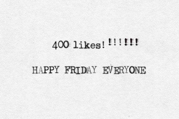 400 likes! !!!!!! HAPPY FRIDAY EVERYONE 