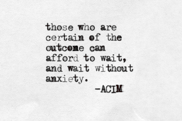 those who are certain of the outcone m can afford to wait, and wait without anxiety. -ACIM
