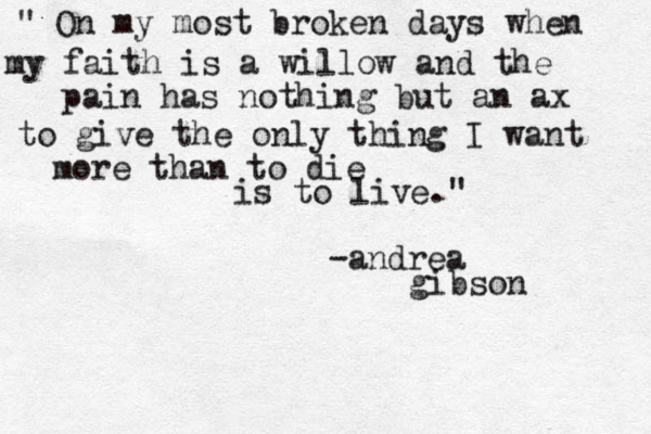 " On my most broken days when my faith is a willow and the pain has nothing but an ax to give the only thing I want more than to die is to live." -andrea gibson