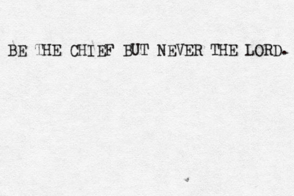 BE THE CHIEF BUT NEVER THE LORD. 