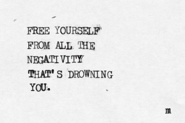 FREE YOURSELF FROM ALL THE NEGATIVITY THAT'S DROWNING YOU. m 