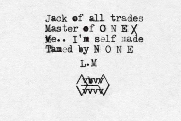 Jack of all trades Master of O N E v Me.. I'm self made Tamed by N O N E / \ L.M ___/ \ v v v v / b \ \/ v v v v \/ v 