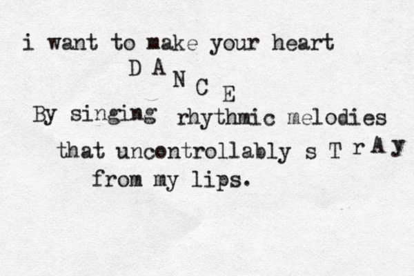 i want to make your heart D A N C E By singing rhythmic melodies that uncontrollably s T r A y from my lips. 