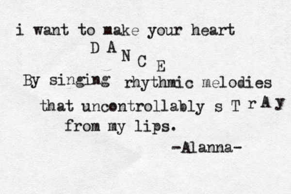 i want to make your heart D A N C E By singing rhythmic melodies that uncontrollably s T r A y from my lips. -Alanna- 