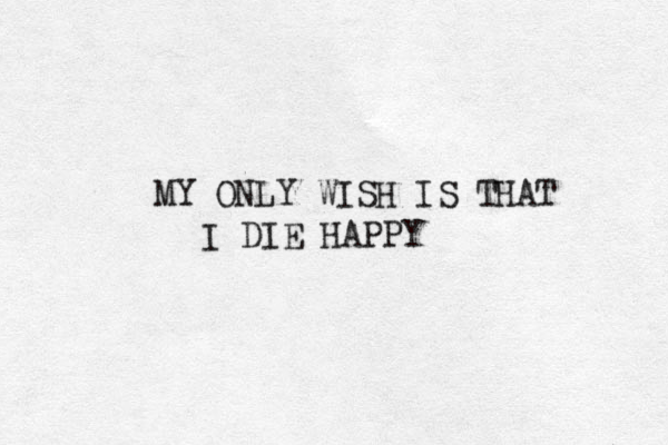 MY ONLY WISH IS THAT I DIE HAPPY 