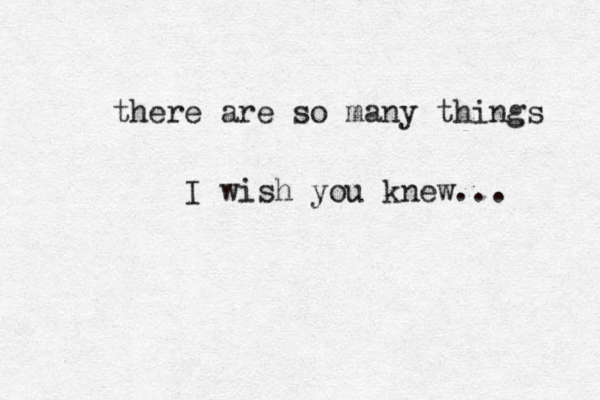 there are so many things I wish you knew... 