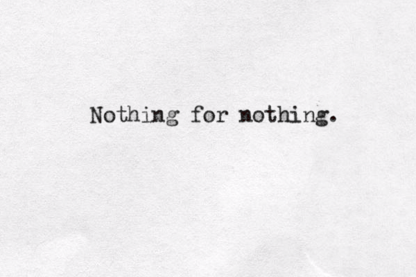 Nothing for nothing. 