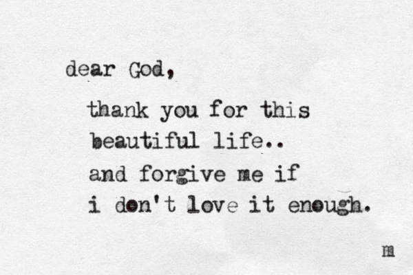 dear God, thank you for this beautiful life.. and forgive me if i don't love it enough. m 