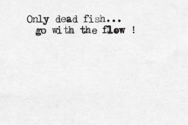 Only dead fish... go with the flow !