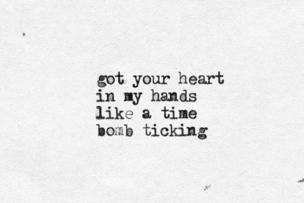 got your heart in my hands like a time bomb ticking