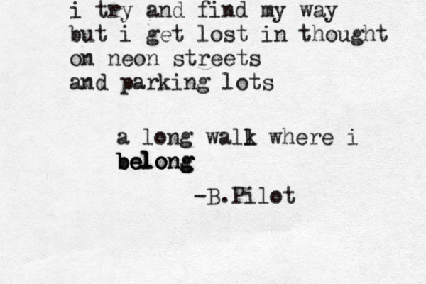 i try and find my way but i get lost in thought on neon streets and parking lots a long wall k where i belong belong belong -B.Pilot