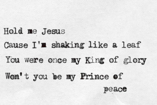 Hold me Jesus Cause I'm shaking like a leaf You were once my King of glory Won't you be my Prince of peace 