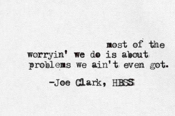 most of the worryin' we do is about problems we ain't even got. -Joe Clark, HBSS 
