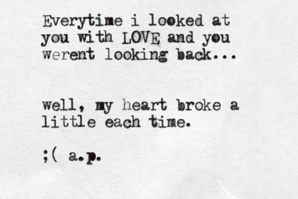 Everytime i looked at you with LOVE and you werent looking back... well, my heart broke a little each time. ;( a.p. 
