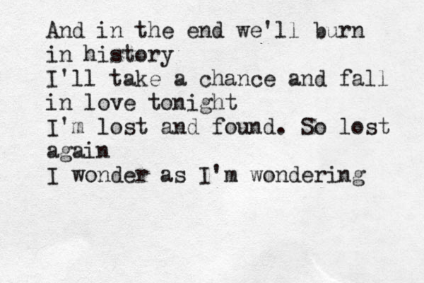 And in the end we'll burn in history I'll take a chance and fall in love tonight I'm lost and found. So lost again I wonder as I'm wondering 