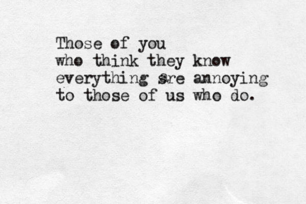 Those of you who think they know everything sre annoying to those of us who do. a 