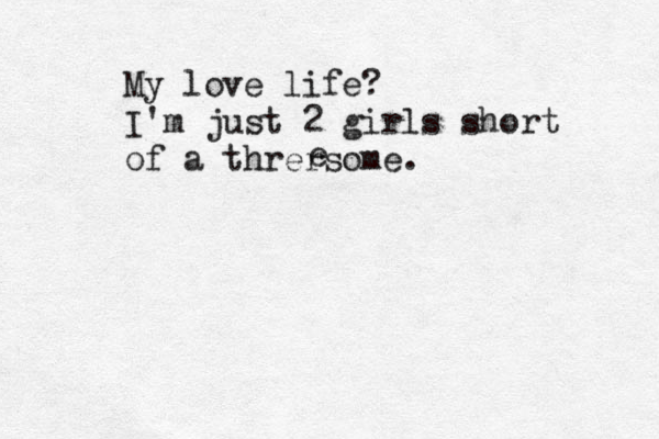 My love life? I'm just 2 girls short of a thrersome. e 
