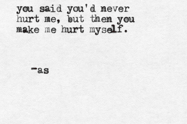 you said you'd never hurt me , but then you make me hurt myself. as -