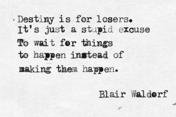 Destiny is for losers. It's just a stupid excuse To wait for things to happen instead of making them happen. ~ Blair Waldorf 