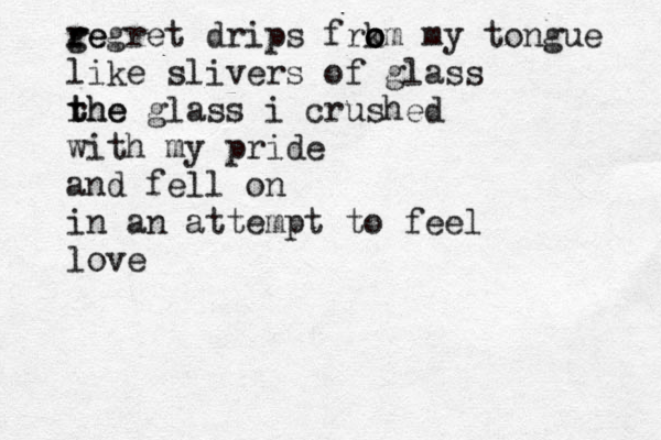 g re regret drips frk o o om my tongue like slivers of glass rhe t the glass i crushed with my pride and fell on in an attempt to feel love 