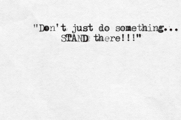 "Don't just do something... STAND there!!!" 