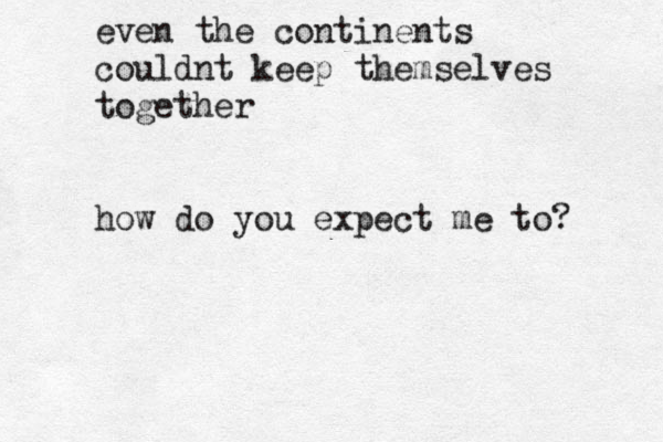 even the continents couldnt keep themselves together how do you expect me to? 