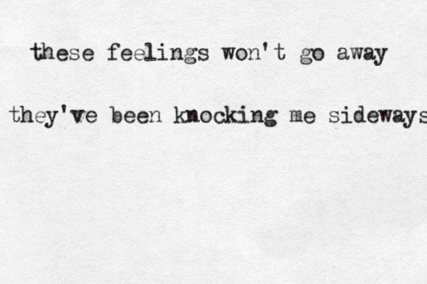 these feelings won't go away they've been knocking me sideways ~ 