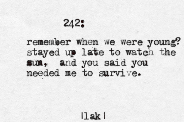 242: remember when we were young? stayed up late to watch the sun, and you said you needed me to survive. |lak|