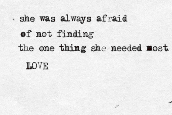 she was always afraid of not finding the one thing she needed most LOVE 
