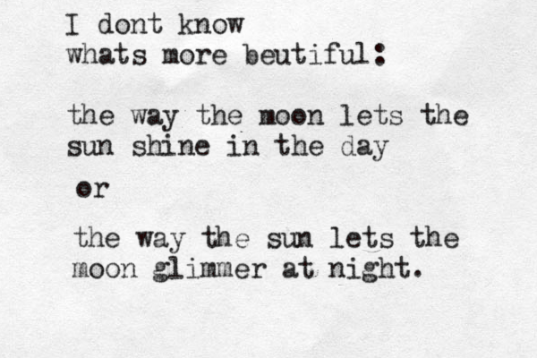 I dont know whats more beutiful: the way the moon lets the sun shine in the day or the way the sun lets the moon glimmer at night.