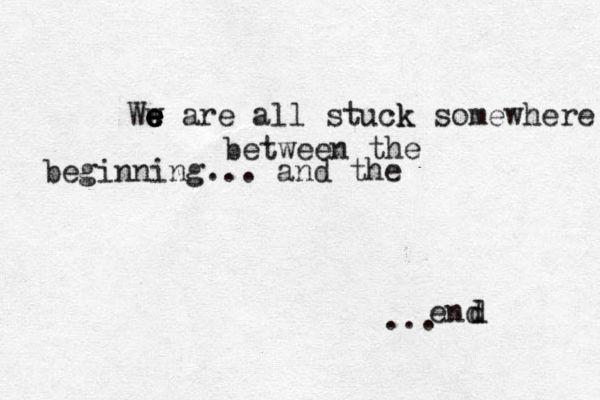 We e e e e w are all stuck k somewhere between the beginning... and the end ... d 