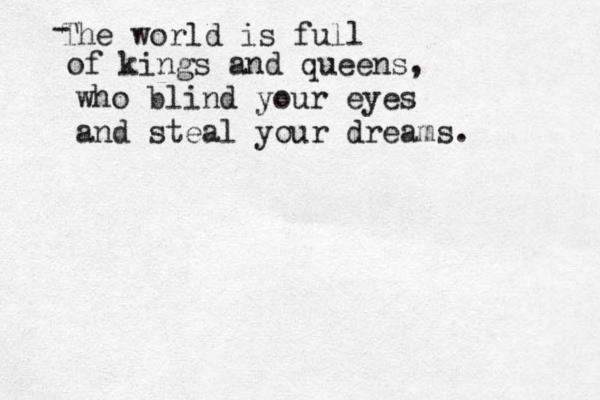 The world is full of kings and queens, who blind your eyes and steal your dreams. - 