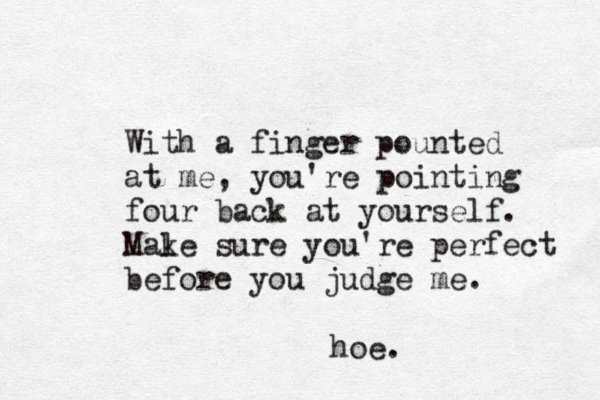 With a finger pounted at me, you're pointing four back at yourself. Male k sure you're perfect before you judge me. hoe.