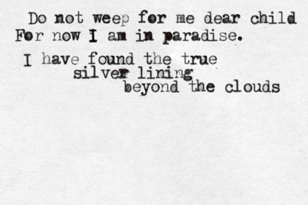 Do not weep for me dear child For now i I I am in paradise. I have found the true silver lining beyond the clouds 