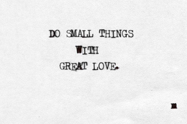 DO SMALL THINGS WITH GREAT LOVE. m 