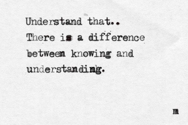 Understand that.. There is a difference between knowing and understandimh n ng g. m 