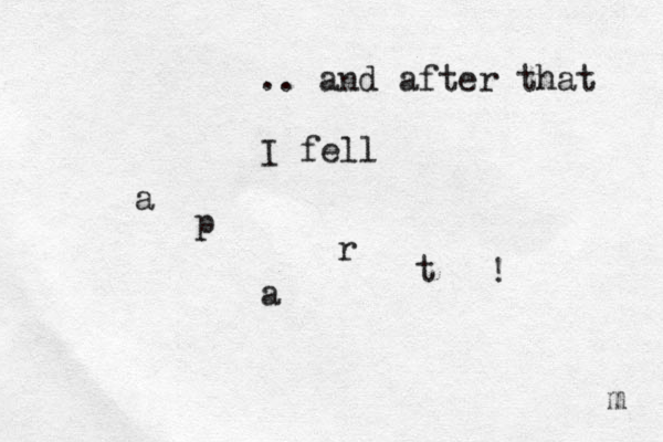 .. and after that I fell a p a r t ! m 