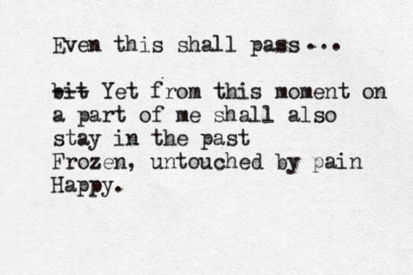 Even this shall pass bit --- Yet from this moment on a part of me shall also stay in the past Frozen, untouched by pain Happy. ... 