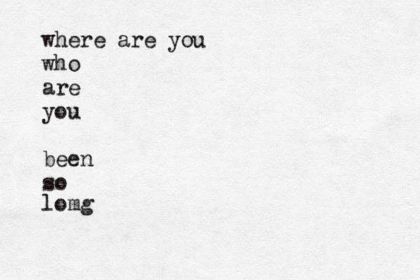 where are you who are you been so lomg