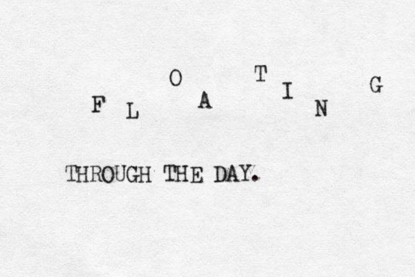 F L O A T I N G THROUGH THE DAY. 