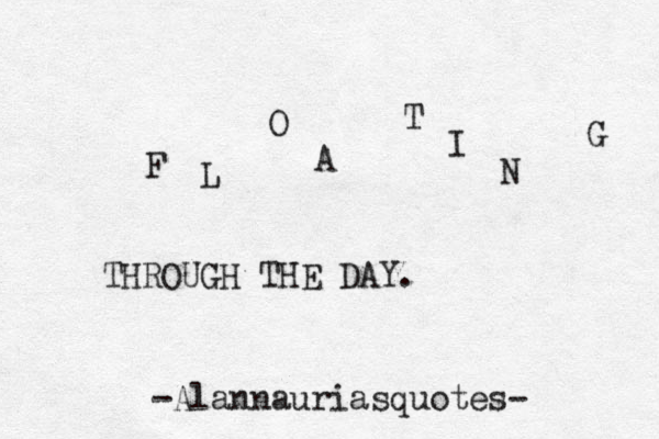F L O A T I N G THROUGH THE DAY. -Alannauriasquotes-~ 