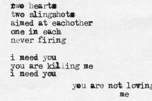 r two hearts two slingshots aimed at eachother one in each never firing i need you you are killing me i m need you you are not loving me 