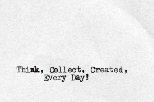 Think, Collect, Created Every Day! , 
