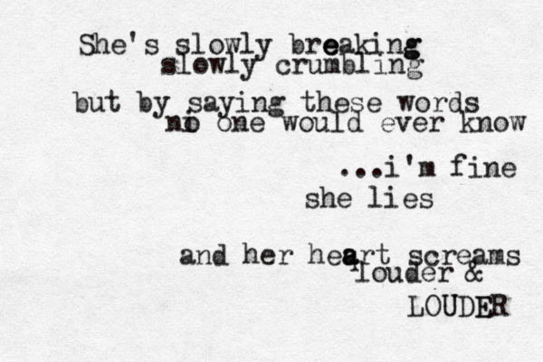She's slowly bre e eaking g slowly crumbling but by saying these words ni o one would ever know ...i'm fine she lies and her heqrt a a screams louder & LOUDER E U 