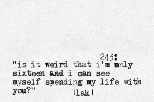 243: "is it weird that i'm n o only sixteen and i can see myself spending my life with you?" |lak|