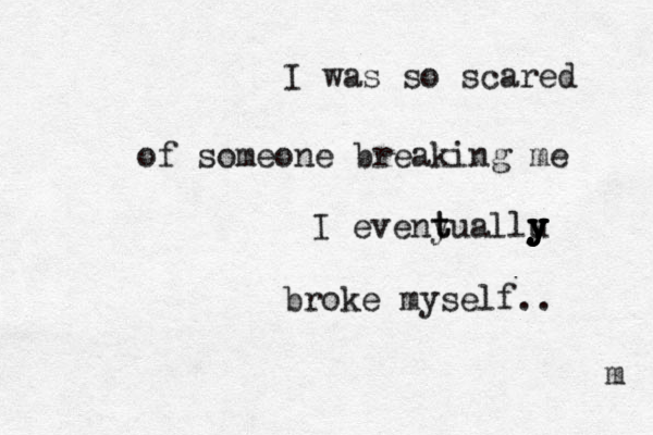 I was so scared of someone breaking me I evenyuallu y y y t t y y broke myself.. m 